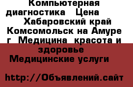Компьютерная диагностика › Цена ­ 2 000 - Хабаровский край, Комсомольск-на-Амуре г. Медицина, красота и здоровье » Медицинские услуги   